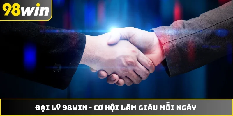 Đại Lý 98WIN - Cơ Hội Làm Giàu Mỗi Ngày Với Vốn 0 Đồng
