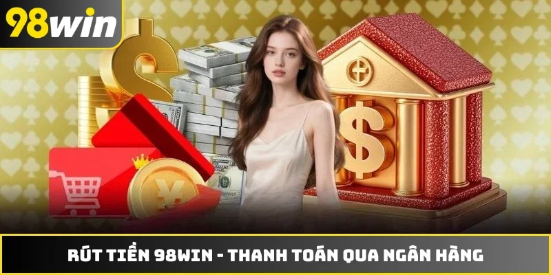Rút Tiền 98WIN - Cách Thanh Toán Qua Ngân Hàng Và Ví Ảo